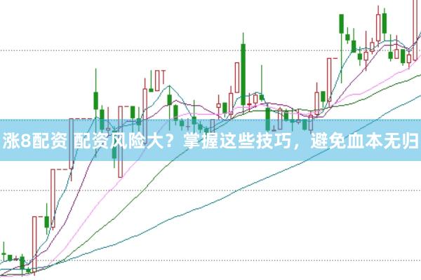 涨8配资 配资风险大？掌握这些技巧，避免血本无归