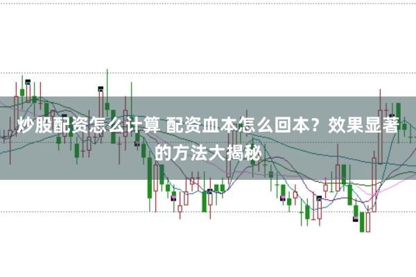炒股配资怎么计算 配资血本怎么回本?效果显著的方法大揭秘