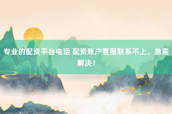 专业的配资平台电话 配资账户客服联系不上，急需解决！