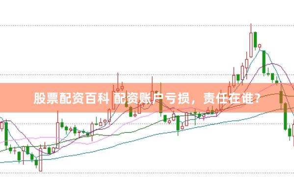 股票配资百科 配资账户亏损，责任在谁？