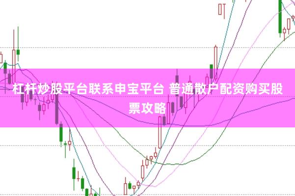 杠杆炒股平台联系申宝平台 普通散户配资购买股票攻略