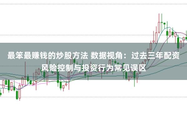 最笨最赚钱的炒股方法 数据视角:过去三年配资风险控制与投资行为常见误区