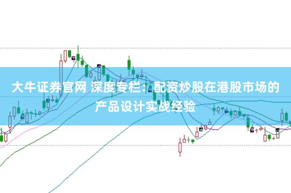 大牛证券官网 深度专栏：配资炒股在港股市场的产品设计实战经验