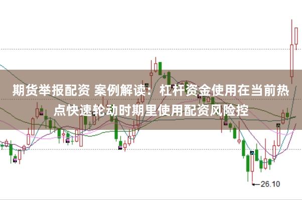 期货举报配资 案例解读：杠杆资金使用在当前热点快速轮动时期里使用配资风险控