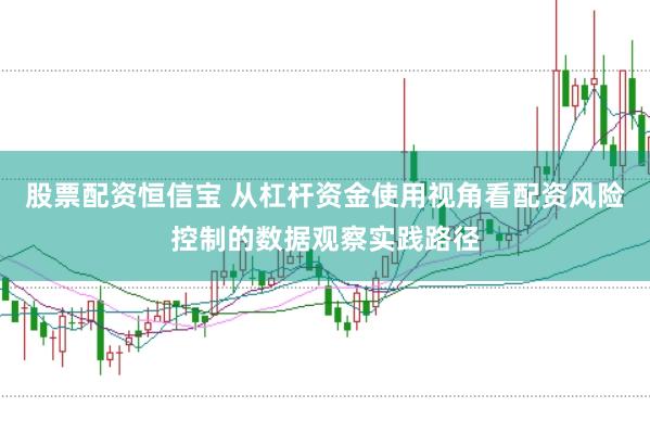 股票配资恒信宝 从杠杆资金使用视角看配资风险控制的数据观察实践路径