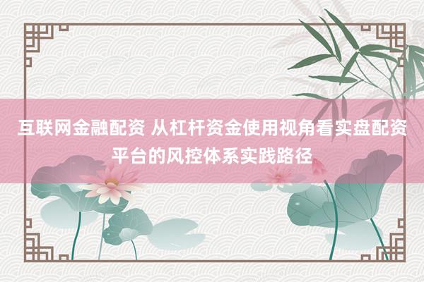 互联网金融配资 从杠杆资金使用视角看实盘配资平台的风控体系实践路径
