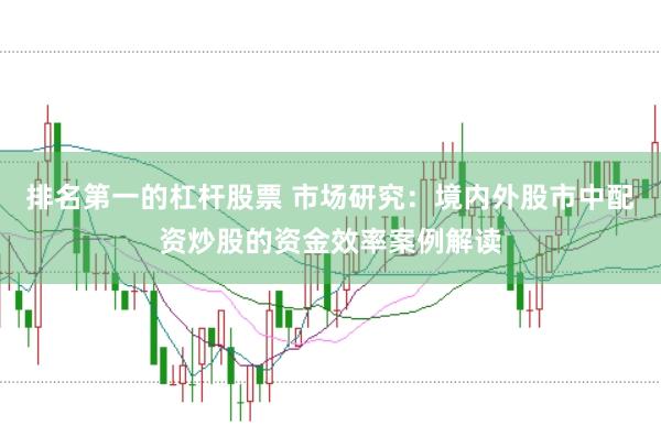 排名第一的杠杆股票 市场研究：境内外股市中配资炒股的资金效率案例解读