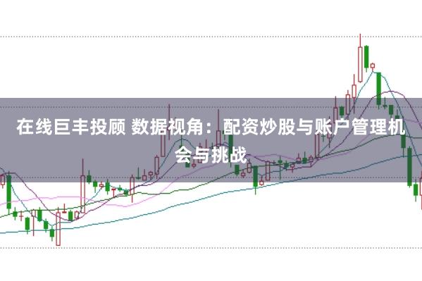 在线巨丰投顾 数据视角：配资炒股与账户管理机会与挑战