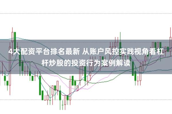 4大配资平台排名最新 从账户风控实践视角看杠杆炒股的投资行为案例解读