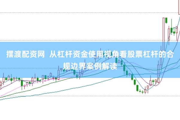 摆渡配资网  从杠杆资金使用视角看股票杠杆的合规边界案例解读