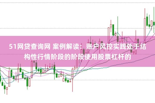 51网贷查询网 案例解读：账户风控实践处于结构性行情阶段的阶段使用股票杠杆的