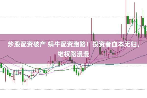 炒股配资破产 蜗牛配资跑路！投资者血本无归，维权路漫漫