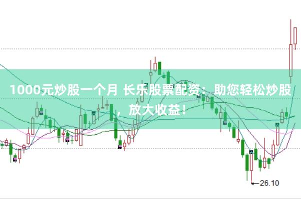 1000元炒股一个月 长乐股票配资：助您轻松炒股，放大收益！