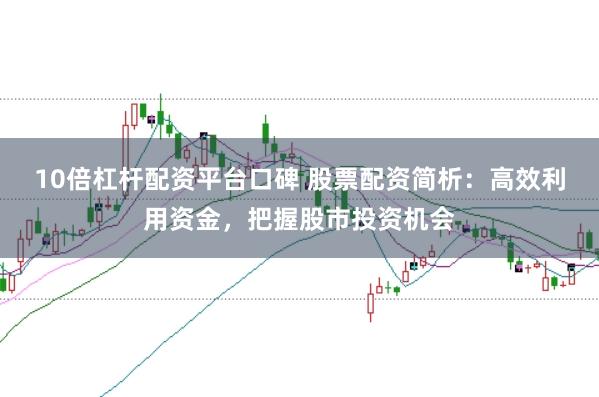 10倍杠杆配资平台口碑 股票配资简析：高效利用资金，把握股市投资机会