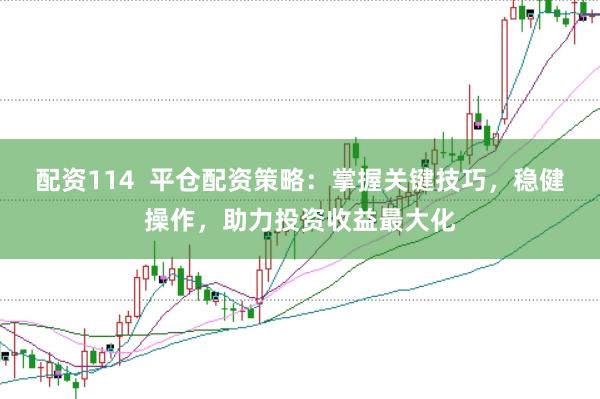 配资114  平仓配资策略：掌握关键技巧，稳健操作，助力投资收益最大化