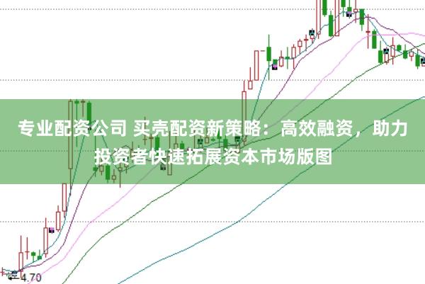 专业配资公司 买壳配资新策略：高效融资，助力投资者快速拓展资本市场版图
