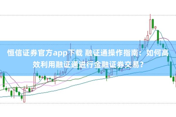 恒信证券官方app下载 融证通操作指南：如何高效利用融证通进行金融证券交易？