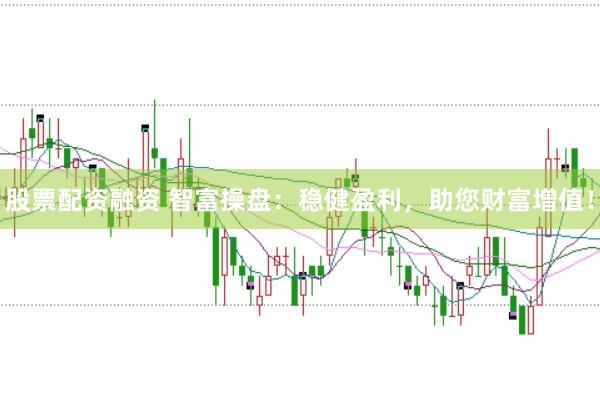 股票配资融资 智富操盘：稳健盈利，助您财富增值！