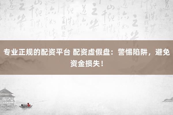 专业正规的配资平台 配资虚假盘：警惕陷阱，避免资金损失！