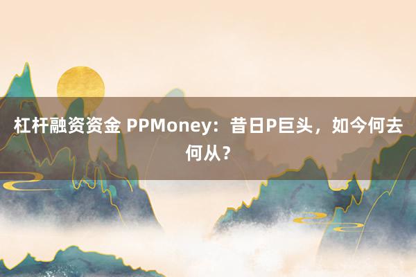 杠杆融资资金 PPMoney：昔日P巨头，如今何去何从？