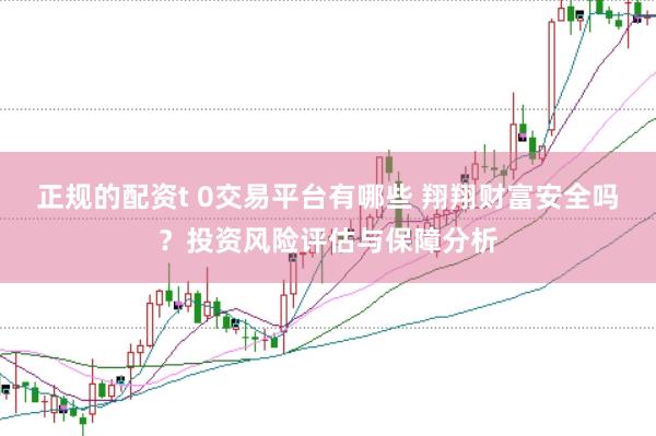 正规的配资t 0交易平台有哪些 翔翔财富安全吗？投资风险评估与保障分析