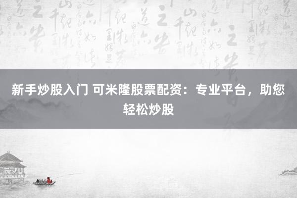 新手炒股入门 可米隆股票配资：专业平台，助您轻松炒股
