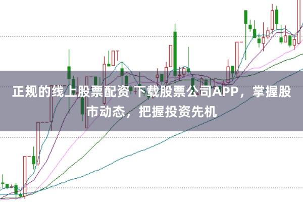 正规的线上股票配资 下载股票公司APP，掌握股市动态，把握投资先机